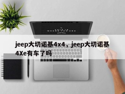 jeep大切诺基4x4，jeep大切诺基4Xe有车了吗