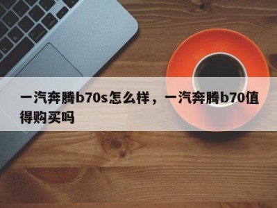 一汽奔腾b70s怎么样，一汽奔腾b70值得购买吗