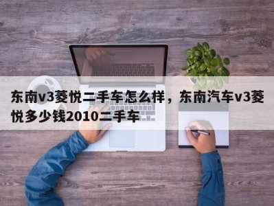 东南v3菱悦二手车怎么样，东南汽车v3菱悦多少钱2010二手车