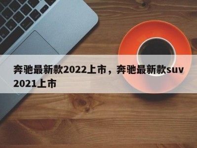 奔驰最新款2022上市，奔驰最新款suv2021上市