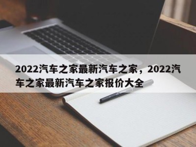 2022汽车之家最新汽车之家，2022汽车之家最新汽车之家报价大全