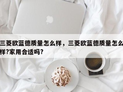 三菱欧蓝德质量怎么样，三菱欧蓝德质量怎么样?家用合适吗?