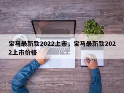 宝马最新款2022上市，宝马最新款2022上市价格