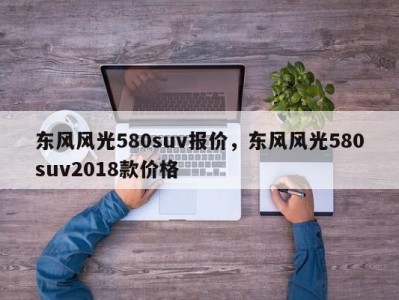 东风风光580suv报价，东风风光580suv2018款价格