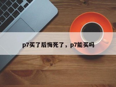 p7买了后悔死了，p7能买吗