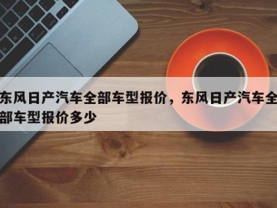 东风日产汽车全部车型报价，东风日产汽车全部车型报价多少