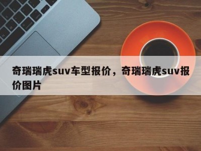 奇瑞瑞虎suv车型报价，奇瑞瑞虎suv报价图片