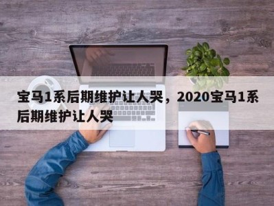 宝马1系后期维护让人哭，2020宝马1系后期维护让人哭