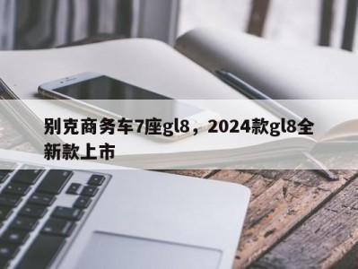 别克商务车7座gl8，2024款gl8全新款上市