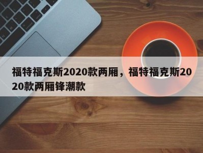 福特福克斯2020款两厢，福特福克斯2020款两厢锋潮款