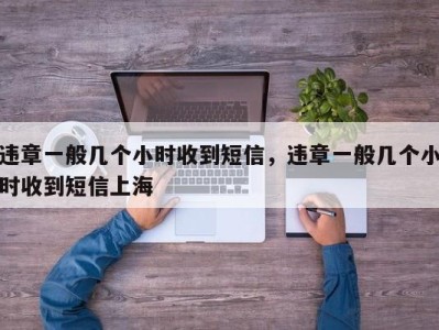 违章一般几个小时收到短信，违章一般几个小时收到短信上海