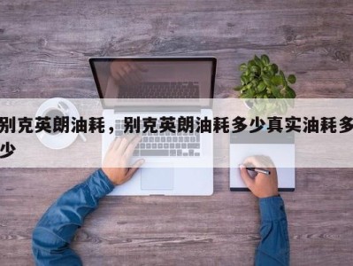 别克英朗油耗，别克英朗油耗多少真实油耗多少