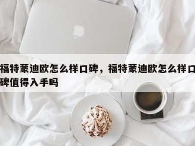 福特蒙迪欧怎么样口碑，福特蒙迪欧怎么样口碑值得入手吗