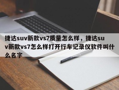 捷达suv新款vs7质量怎么样，捷达suv新款vs7怎么样打开行车记录仪软件叫什么名字