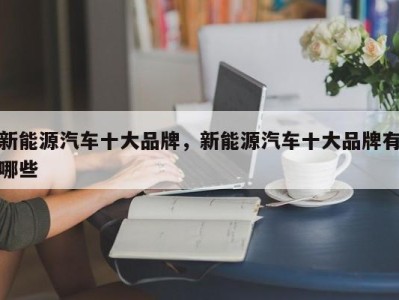 新能源汽车十大品牌，新能源汽车十大品牌有哪些