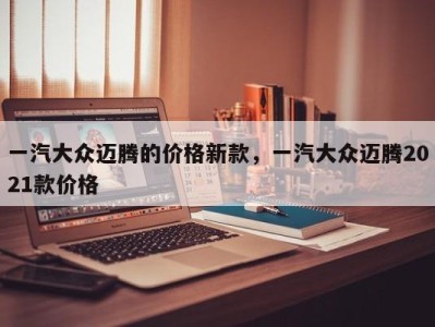 一汽大众迈腾的价格新款，一汽大众迈腾2021款价格