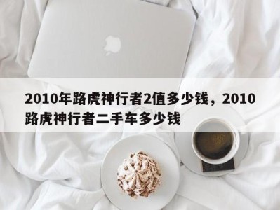 2010年路虎神行者2值多少钱，2010路虎神行者二手车多少钱