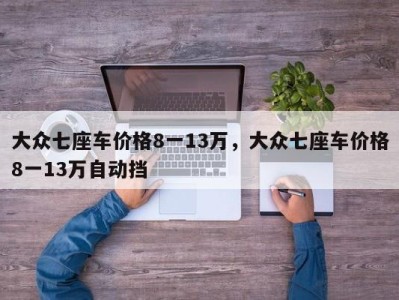 大众七座车价格8一13万，大众七座车价格8一13万自动挡