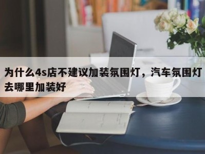 为什么4s店不建议加装氛围灯，汽车氛围灯去哪里加装好