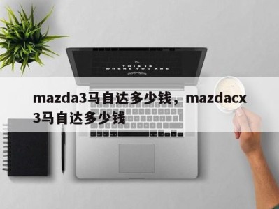 mazda3马自达多少钱，mazdacx3马自达多少钱