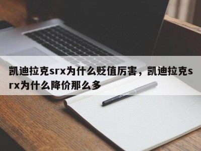 凯迪拉克srx为什么贬值厉害，凯迪拉克srx为什么降价那么多