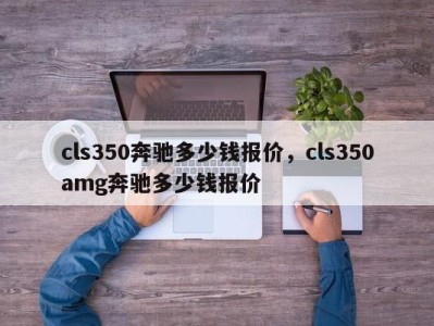 cls350奔驰多少钱报价，cls350amg奔驰多少钱报价