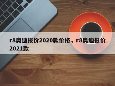 r8奥迪报价2020款价格，r8奥迪报价2021款