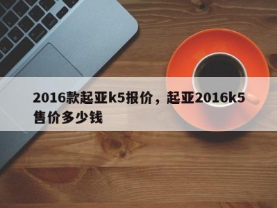 2016款起亚k5报价，起亚2016k5售价多少钱