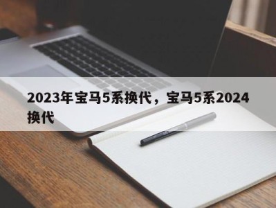 2023年宝马5系换代，宝马5系2024换代