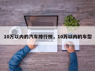 10万以内的汽车排行榜，10万以内的车型