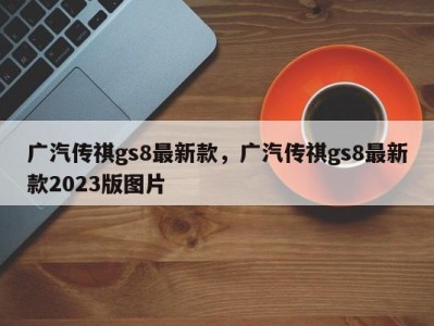 广汽传祺gs8最新款，广汽传祺gs8最新款2023版图片