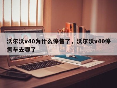 沃尔沃v40为什么停售了，沃尔沃v40停售车去哪了