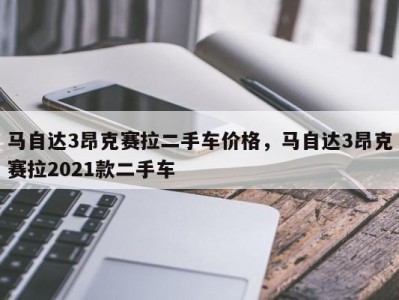 马自达3昂克赛拉二手车价格，马自达3昂克赛拉2021款二手车