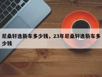 尼桑轩逸新车多少钱，23年尼桑轩逸新车多少钱