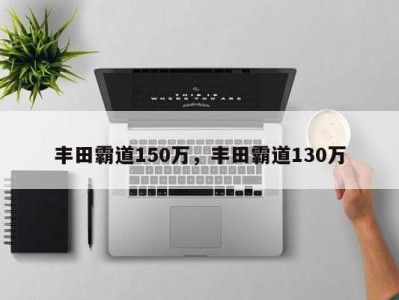 丰田霸道150万，丰田霸道130万