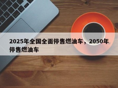 2025年全国全面停售燃油车，2050年停售燃油车