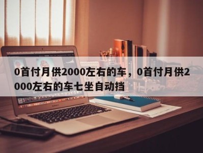 0首付月供2000左右的车，0首付月供2000左右的车七坐自动挡