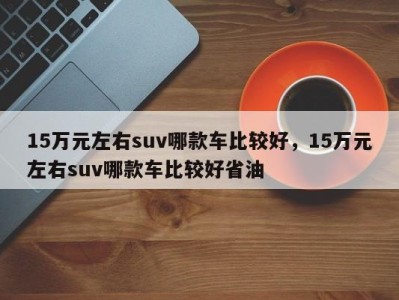 15万元左右suv哪款车比较好，15万元左右suv哪款车比较好省油