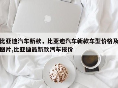 比亚迪汽车新款，比亚迪汽车新款车型价格及图片,比亚迪最新款汽车报价