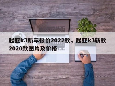 起亚k3新车报价2022款，起亚k3新款2020款图片及价格