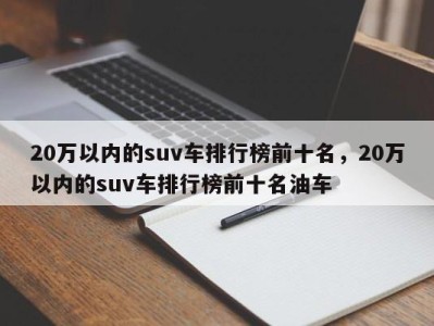 20万以内的suv车排行榜前十名，20万以内的suv车排行榜前十名油车