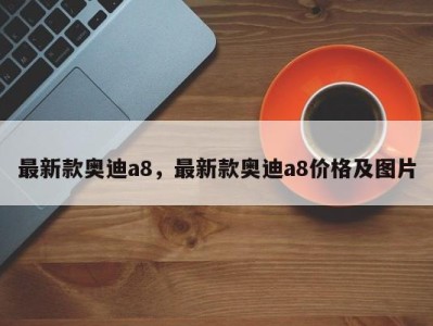 最新款奥迪a8，最新款奥迪a8价格及图片