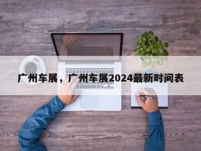 广州车展，广州车展2024最新时间表