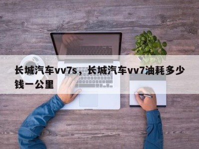 长城汽车vv7s，长城汽车vv7油耗多少钱一公里