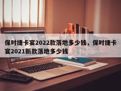 保时捷卡宴2022款落地多少钱，保时捷卡宴2021新款落地多少钱