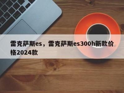 雷克萨斯es，雷克萨斯es300h新款价格2024款