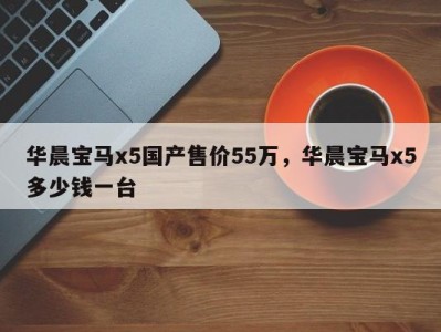 华晨宝马x5国产售价55万，华晨宝马x5多少钱一台