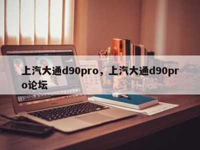 上汽大通d90pro，上汽大通d90pro论坛