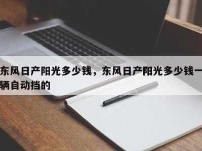 东风日产阳光多少钱，东风日产阳光多少钱一辆自动挡的