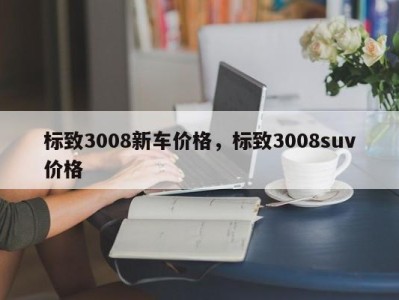 标致3008新车价格，标致3008suv价格